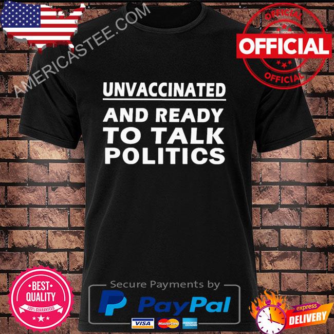 Unvaccinated and ready to talk politics shirt