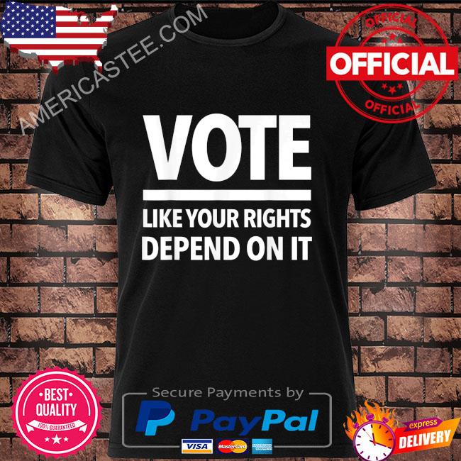 Vote like your rights depend on it shirt