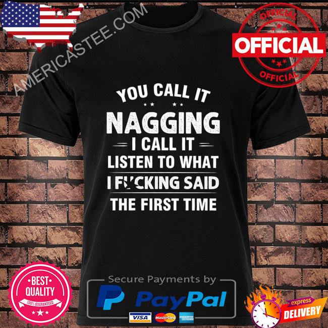 You call it nagging I call it listen to what I fucking said the first time shirt