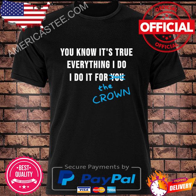 You know it's true everything I do It for the crown shirt