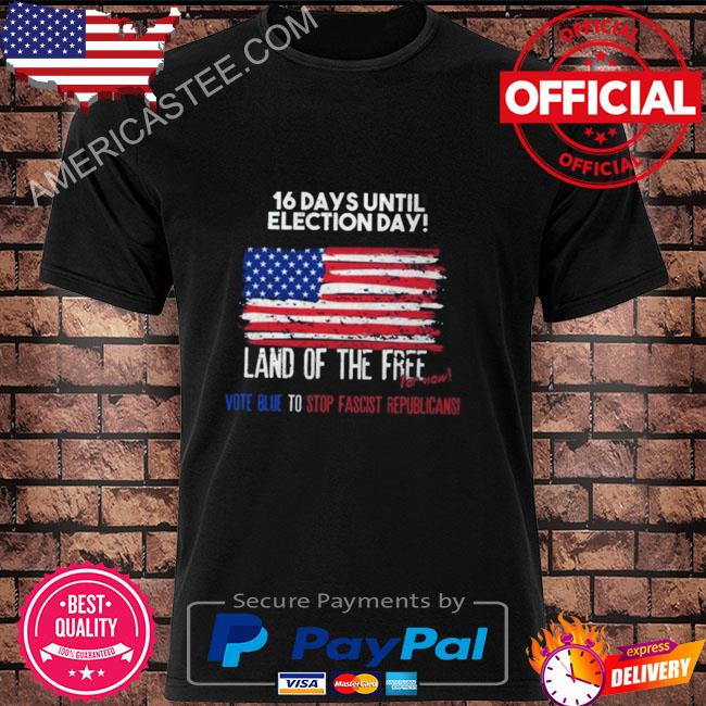16 days until election day land of the free for now vote blue to stop fascist republicans shirt