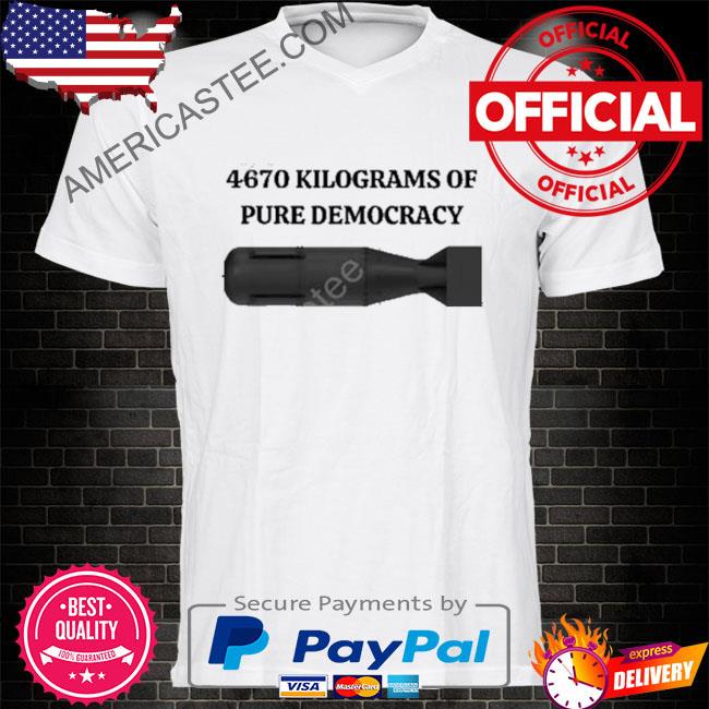 4670 kilograms of pure democracy shirt