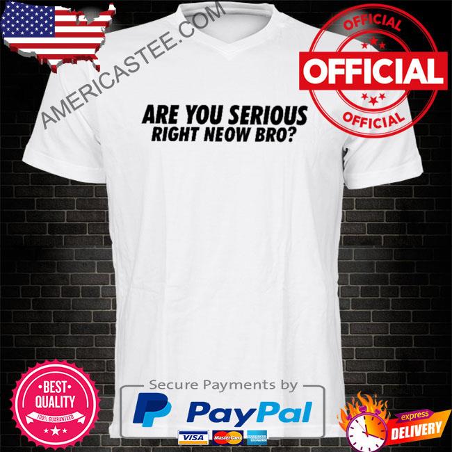 Are you serious right neow bro shirt