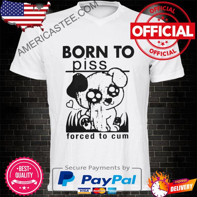 Born to piss forced to cum shirt