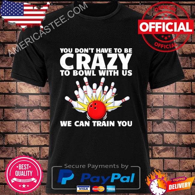Bowling you don't have to be crazy to bowl with us we can train you shirt