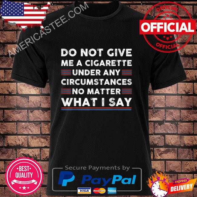 Do not give me a cigarette under any circumstances shirt