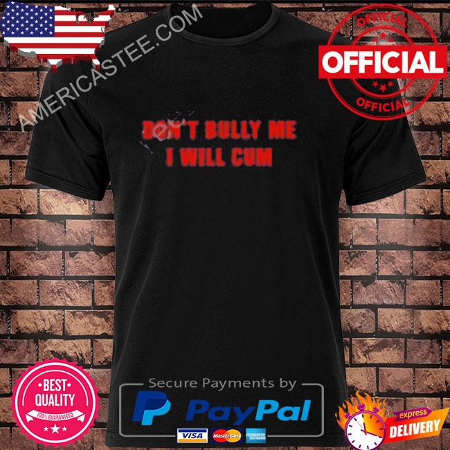 Don't bully me I will cum new shirt
