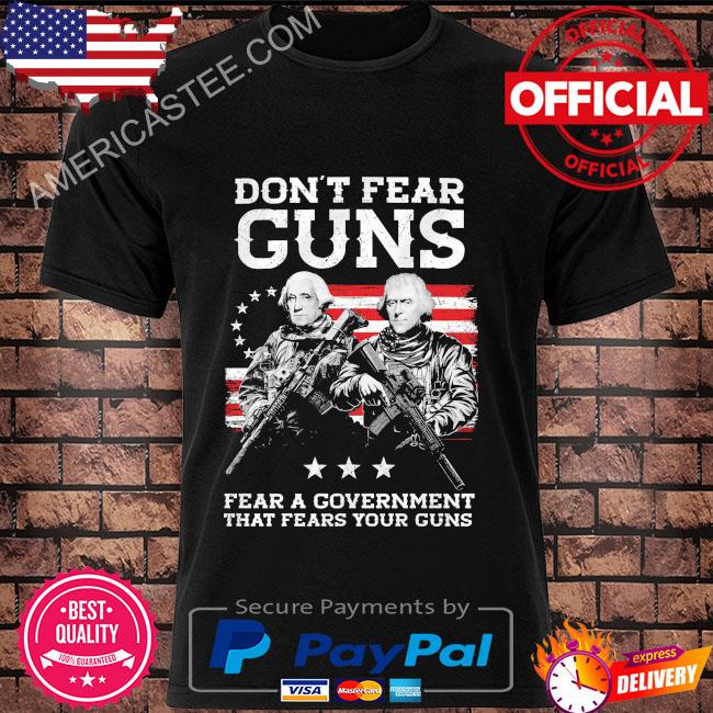Don't fear guns fear a government that fears your guns shirt