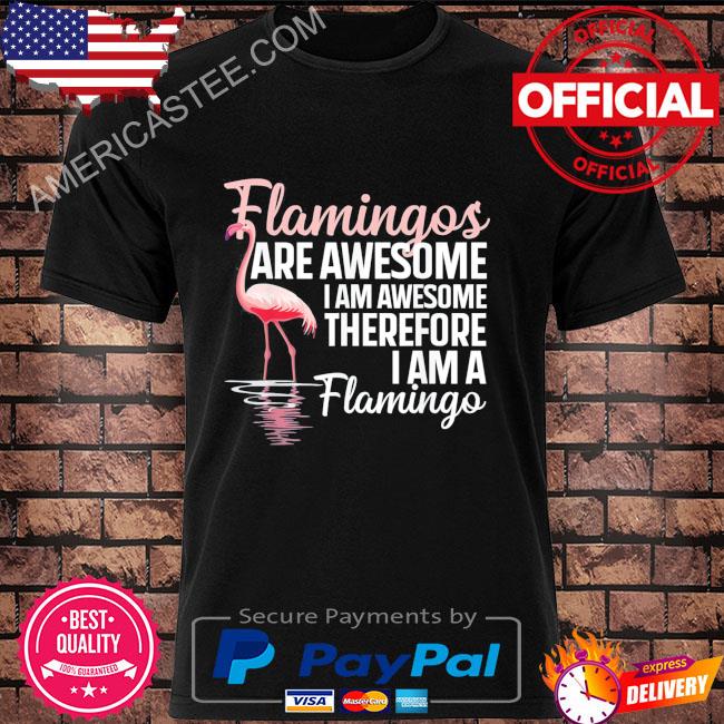Flamingos are awesome I am awesome therefore I am a flamingo shirt