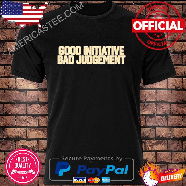 Good initiative bad judgment shirt
