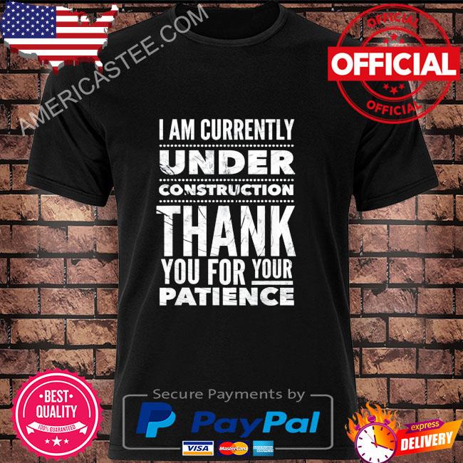 I am currently under construction thank you for your patience shirt
