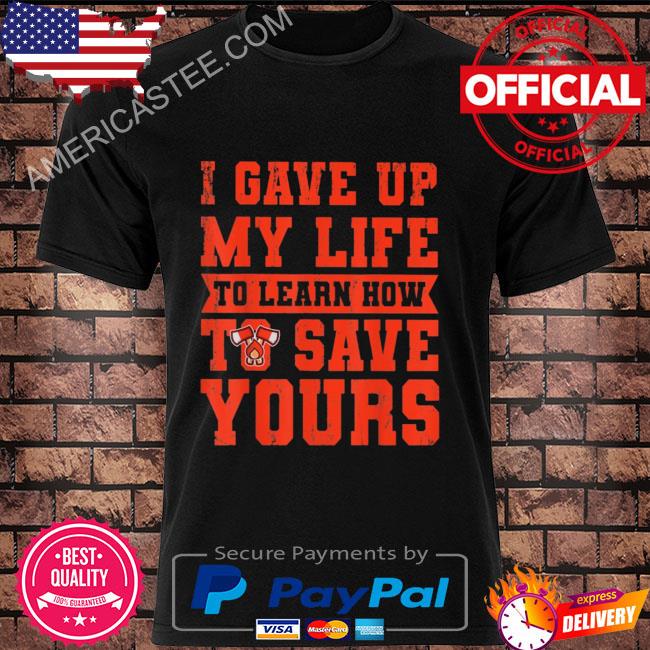 I gave up my life to learn how to save yours volunteer shirt