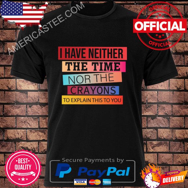 I have neither the time nor the crayons to explain this to you 2022 shirt