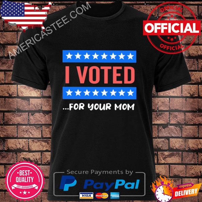 I voted for your mom shirt