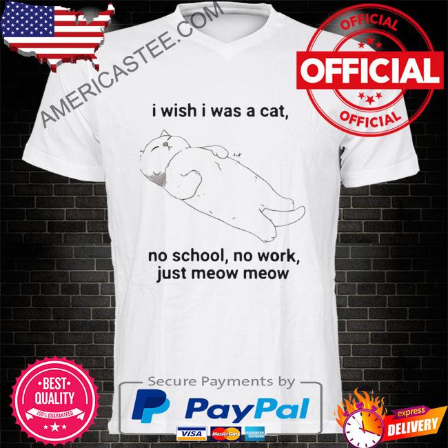 I wish I was a cat no school no work just meow meow shirt