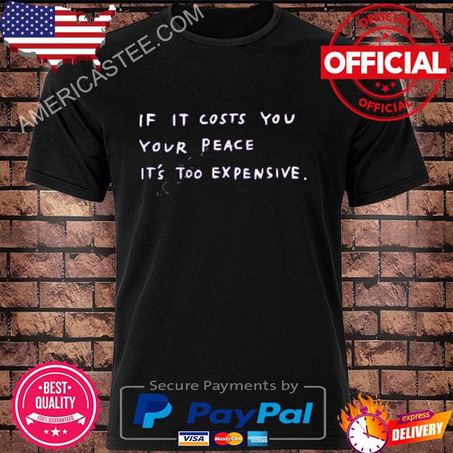 If it costs you your peace it's expensive shirt