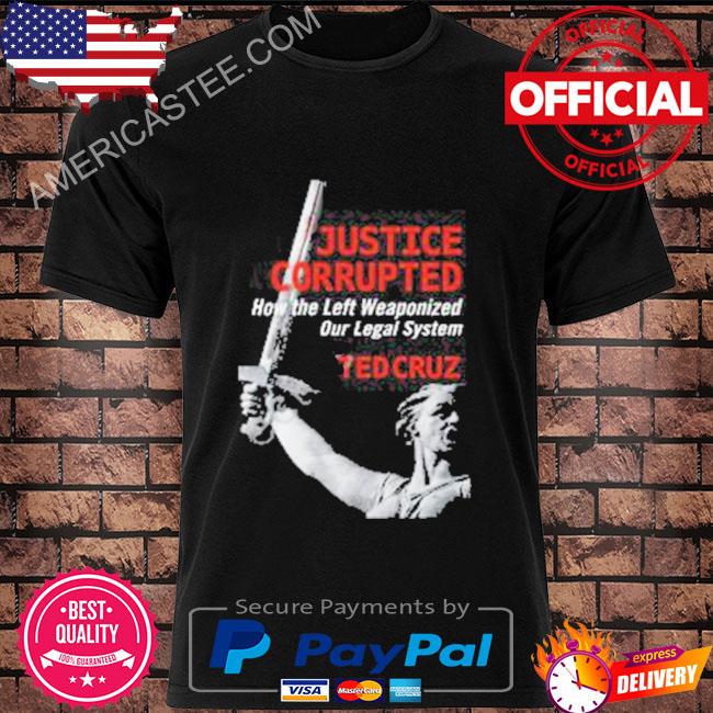 Justice corrupted how the left weaponized our legal system ted cruz shirt