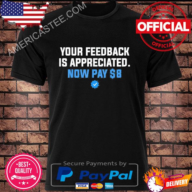Your Feedback Is Appreciated Now Pay $8 Shirt