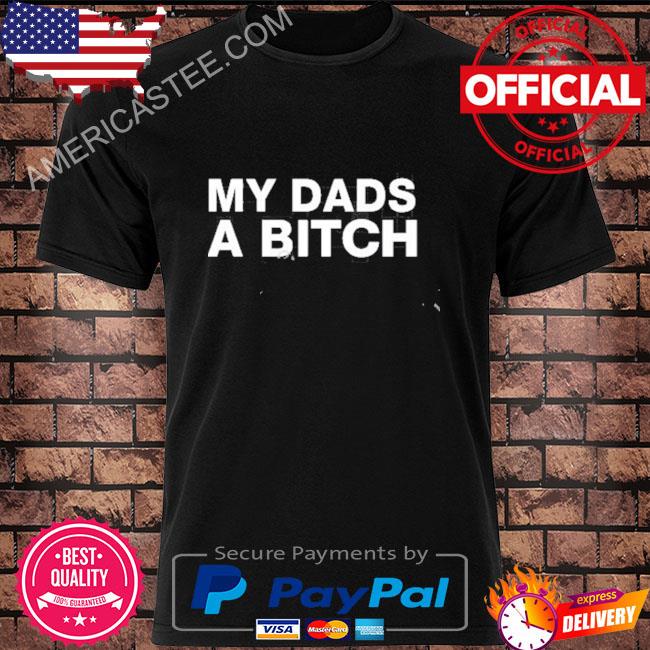 My dads a bitch shirt