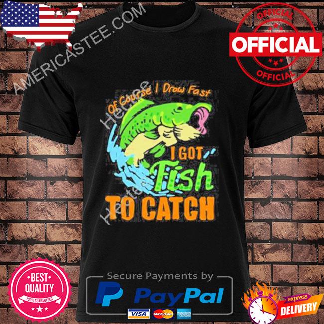 Of course I draw fast I got fish to catch shirt