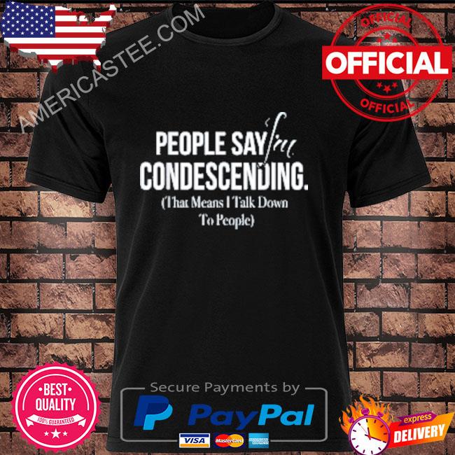 People say I'm condescending that means I talk down to people shirt