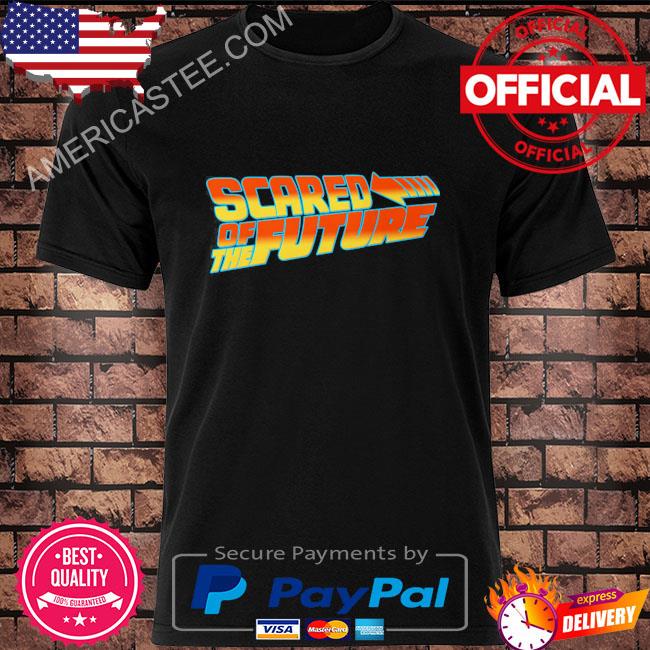 Scared Of The Future That Go Hard Shirt