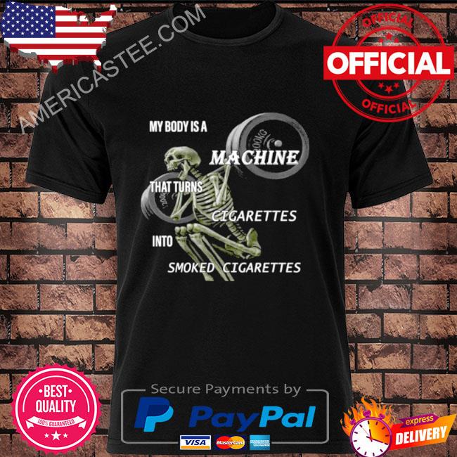 Skeleton My Body Is A Machine That Turns Cigarettes Into Smoked Cigarettes shirt