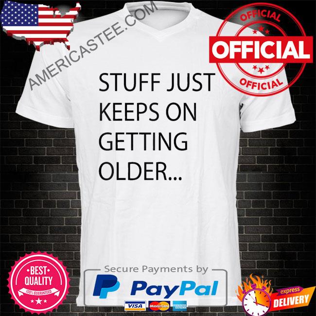 Stuff just keeps on getting older shirt