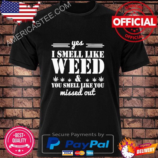 Yes I smell like weed and you smell like you missed out shirt