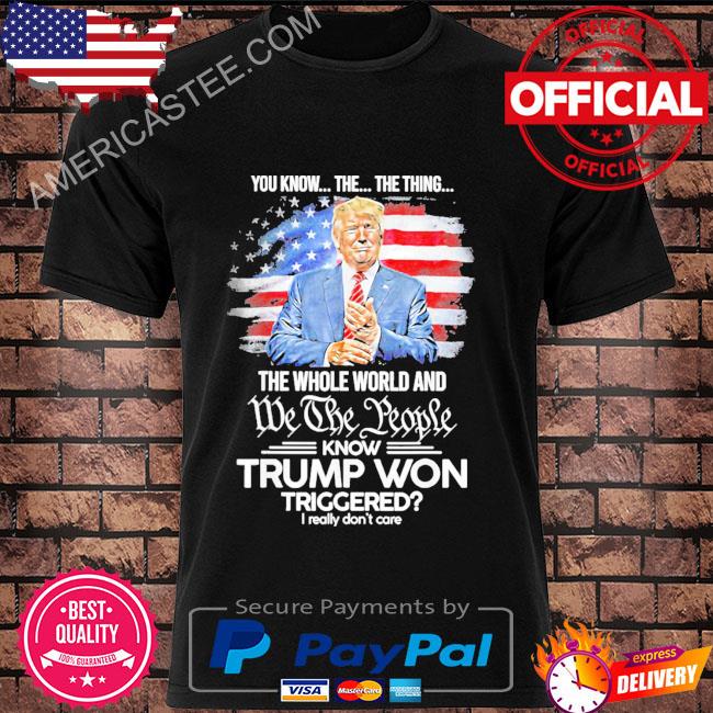 You know the thing the whole world and we the people know Trump won triggered shirt