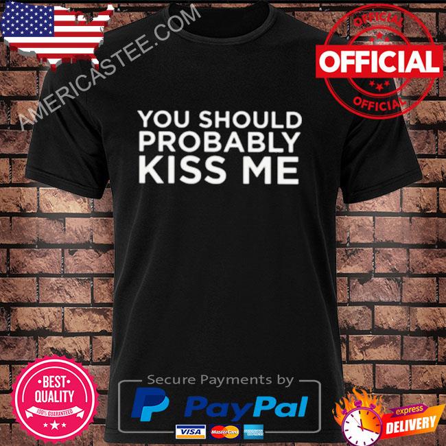 You should probably kiss me shirt