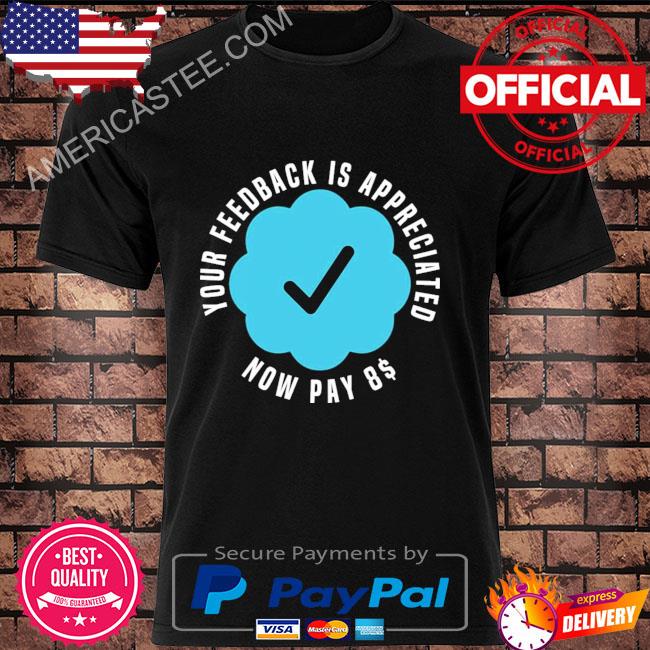 Your feedback is appreciated now pay 8 dollars shirt