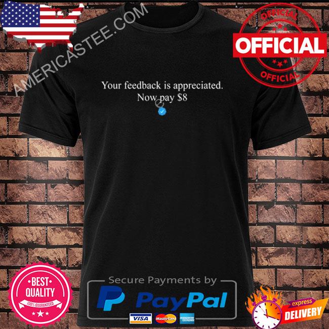 Your feedback is appreciated now pay $8 shirt