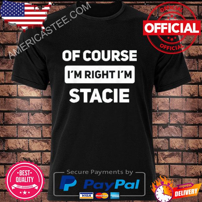 Of Course I’m Right I’m Stacie Shirt