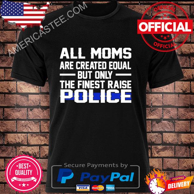 All moms are created equal but only the finest raise police shirt