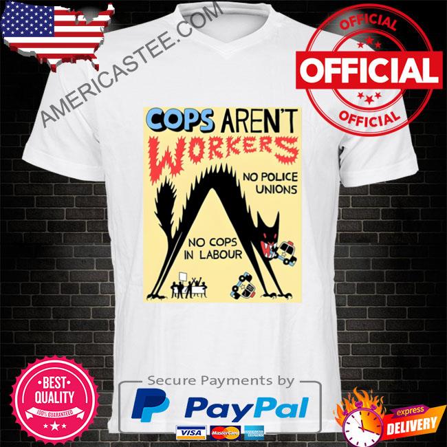 Cops aren't workers no police unions no cops in labour shirt
