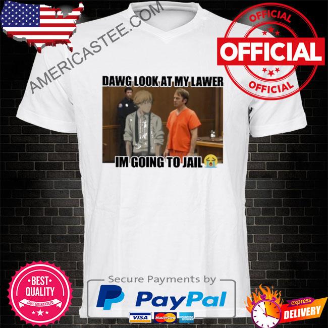 Dawg look at my lawer I'm going to jail shirt