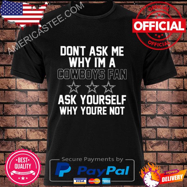 Don't ask me why I'm a Cowboys fan ask yourself why you're not shirt