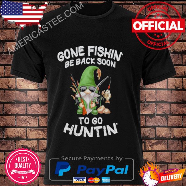 Gone Fishin’ Be Back Soon To Huntin Shirt