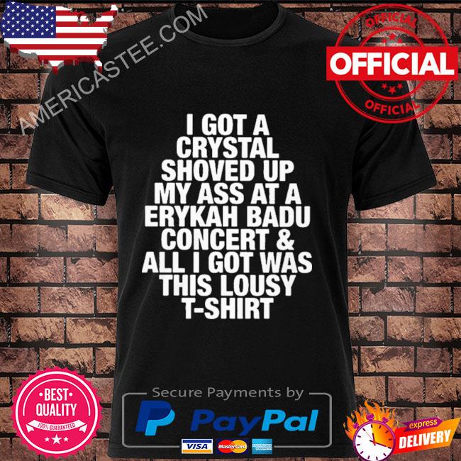 I got a crystal shoved up my ass at a erykah badu concert ans all I got was this lousy t-shirt