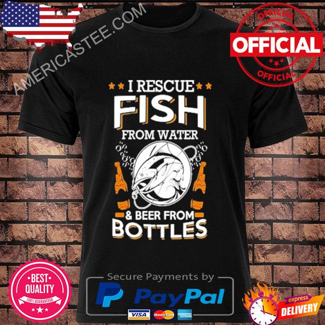 I rescue fish from water and beer from bottles shirt