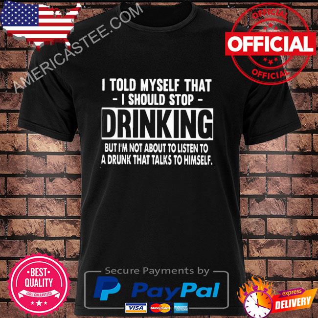 I told myself that I should stop drinking shirt.