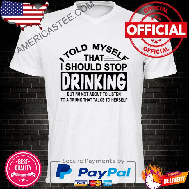 I told myself that I should stop drinking shirt