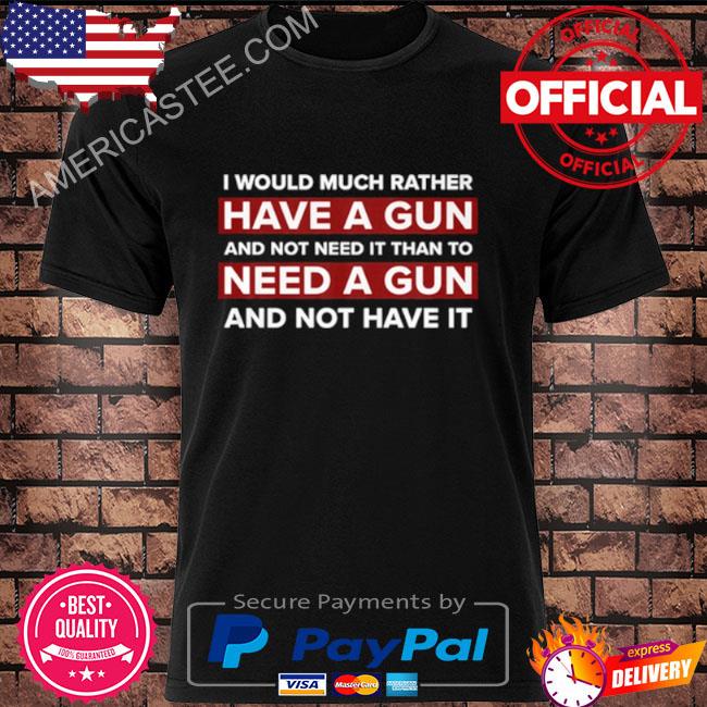 I Would Much Rather Have A Gun And Not Need It Than To Need A Gun And Not Have It Shirt