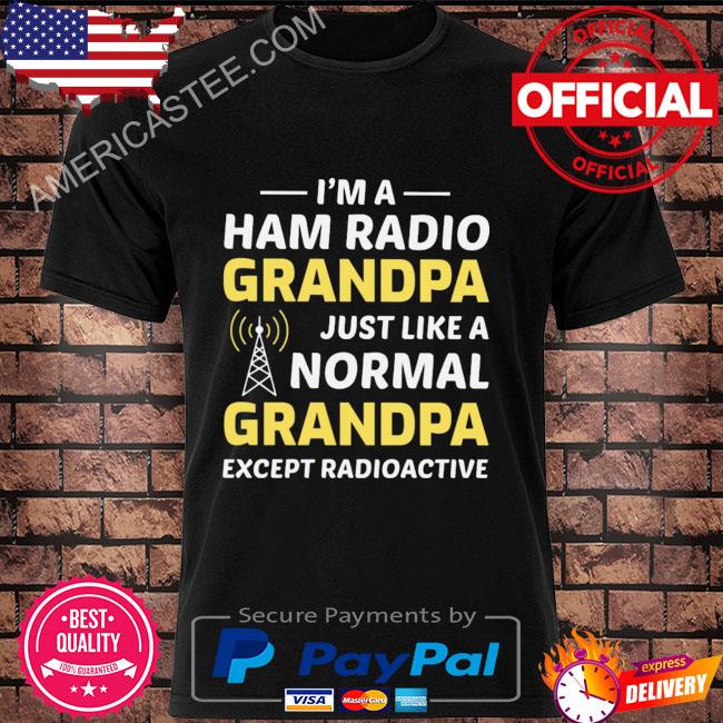I'm a ham radio grandpa just like a normal grandpa except radioactive shirt
