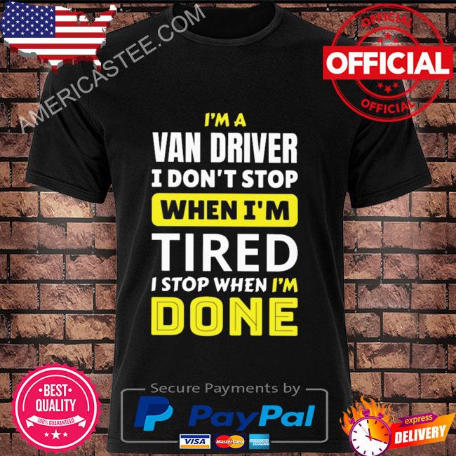 I'm a van driver I don't stop when I'm tired I stop when I'm done shirt