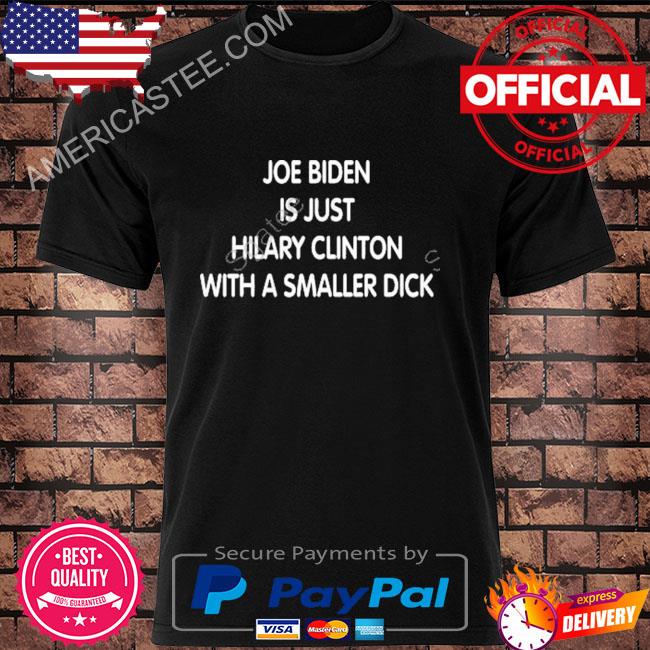 Joe biden is just hilary clinton with a smaller dick shirt