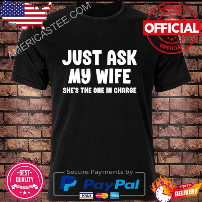 Just ask my wife she’s the one in charge shirt