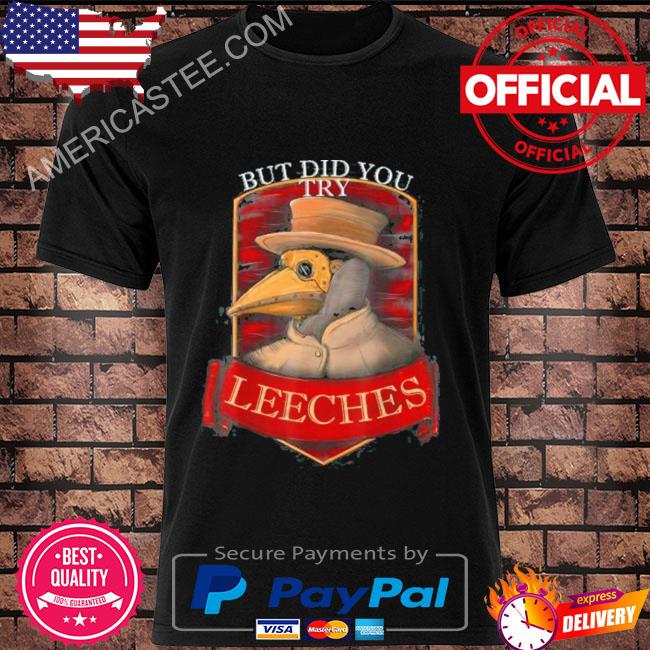 Leeches But did you try shirt