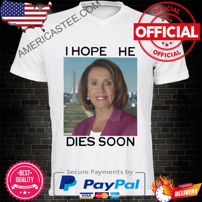 Nancy Pelosi I hope she dies soon shirt